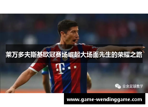 莱万多夫斯基欧冠赛场崛起大场面先生的荣耀之路