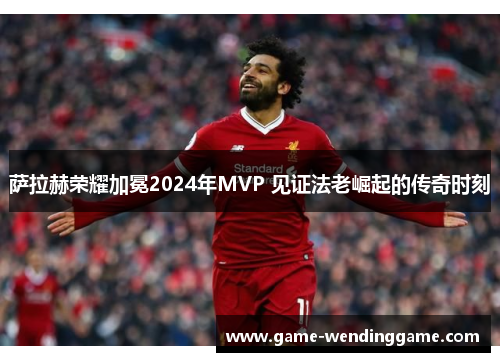 萨拉赫荣耀加冕2024年MVP 见证法老崛起的传奇时刻