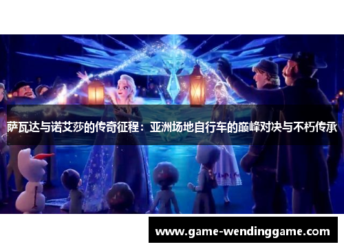 萨瓦达与诺艾莎的传奇征程：亚洲场地自行车的巅峰对决与不朽传承