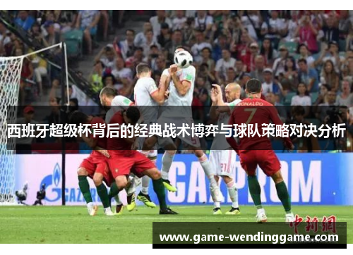 西班牙超级杯背后的经典战术博弈与球队策略对决分析